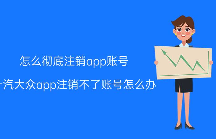 怎么彻底注销app账号 一汽大众app注销不了账号怎么办？